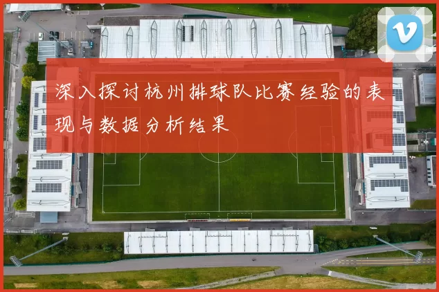 深入探讨杭州排球队比赛经验的表现与数据分析结果