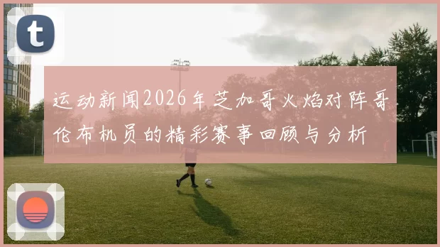 运动新闻2026年芝加哥火焰对阵哥伦布机员的精彩赛事回顾与分析