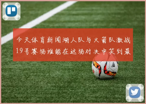 今天体育新闻湖人队与火箭队激战19号赛场谁能在这场对决中笑到最后
