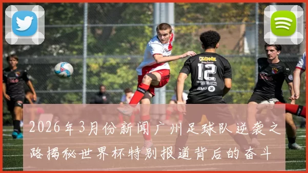 2026年3月份新闻广州足球队逆袭之路揭秘世界杯特别报道背后的奋斗与荣耀