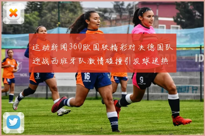 运动新闻360欧国联精彩对决德国队迎战西班牙队激情碰撞引发球迷热议
