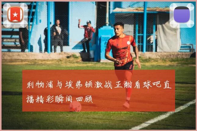 利物浦与埃弗顿激战正酣看球吧直播精彩瞬间回顾